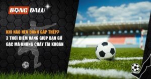 Khi Nào Nên Đánh Gấp Thếp? 3 Thời Điểm Vàng Giúp Bạn Gỡ Gạc 5 khi nào nên đánh gấp thếp