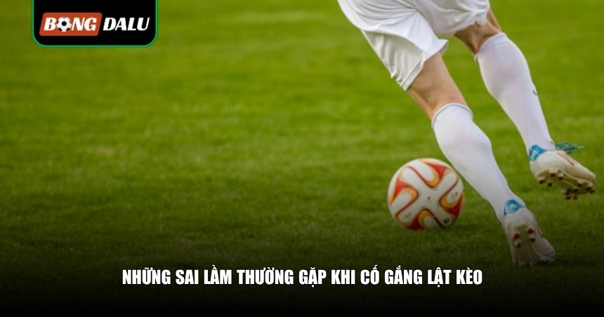 Những sai lầm thường gặp khi cố gắng lật kèo